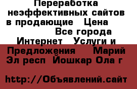 Переработка неэффективных сайтов в продающие › Цена ­ 5000-10000 - Все города Интернет » Услуги и Предложения   . Марий Эл респ.,Йошкар-Ола г.